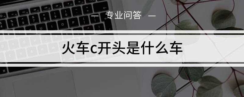 重庆c字开头的火车是什么车(火车c开头指车次以大写字母C开头的城际动车组列车)