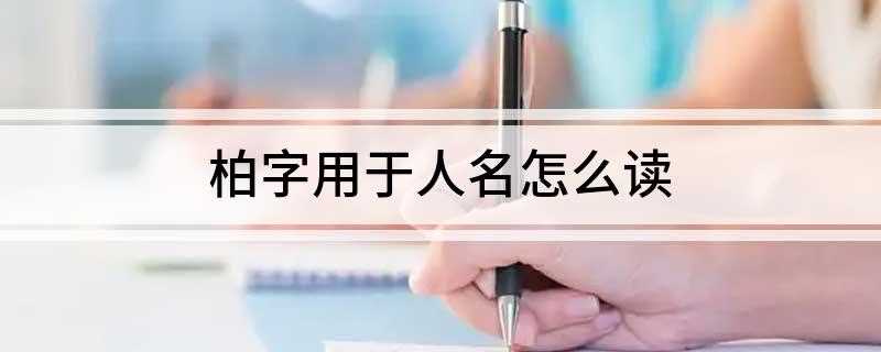 柏字用于人名怎么读(柏字作人名时读音:bi2、柏拼音)