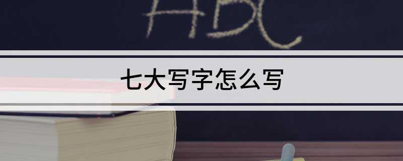 七大写字怎么写 怎么写七字大写