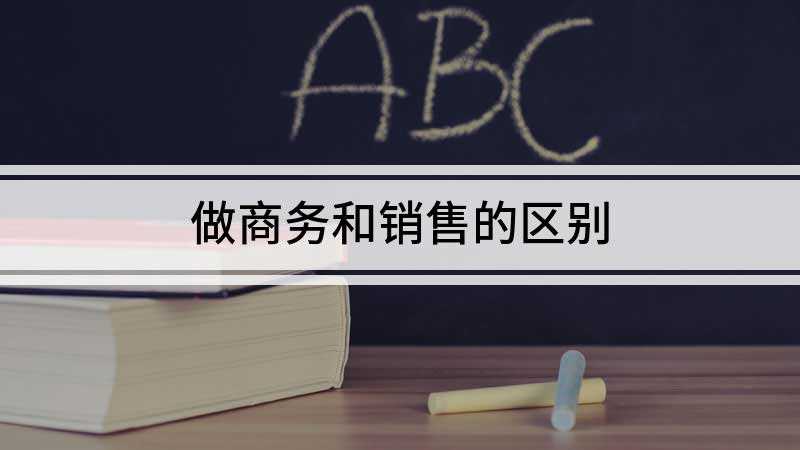 做商务和销售的区别(商务和做销售有什么区别)
