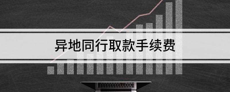 异地同行取款手续费(同行异地取款不要手续费)