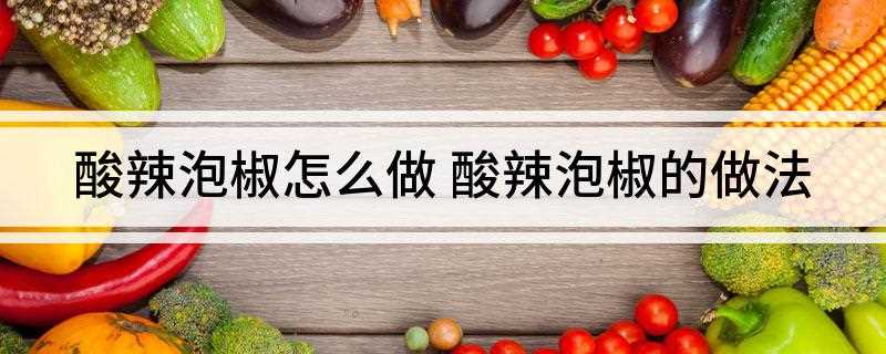 酸辣泡椒怎么做 酸辣泡椒的做法