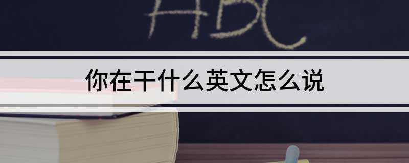 你在干什么英文怎么说