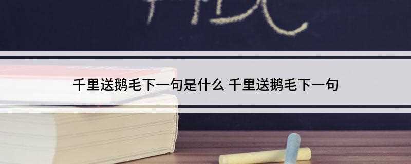 千里送鹅毛下一句是什么(千里送鹅毛下一句:礼轻情意重)