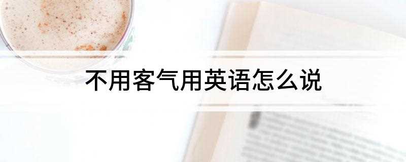 不用客气用英语怎么说