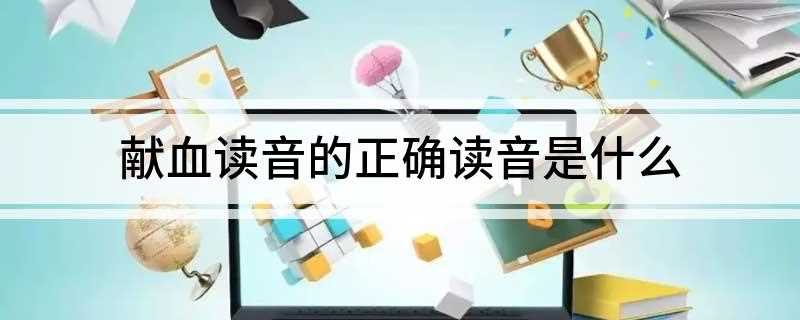 献血读音的正确读音是什么(多供医疗上输血之用)
