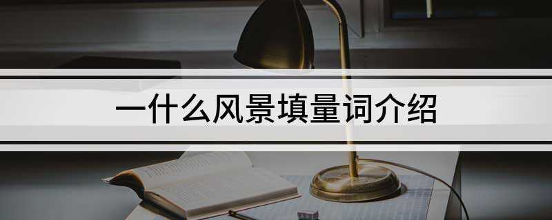 一什么风景填量词介绍(风景应该用量词“处”来形容)