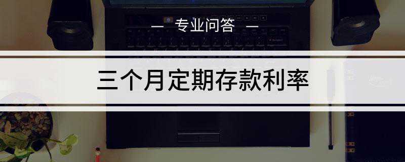 三个月定期存款利率是多少(银行存款分为活期和定期)