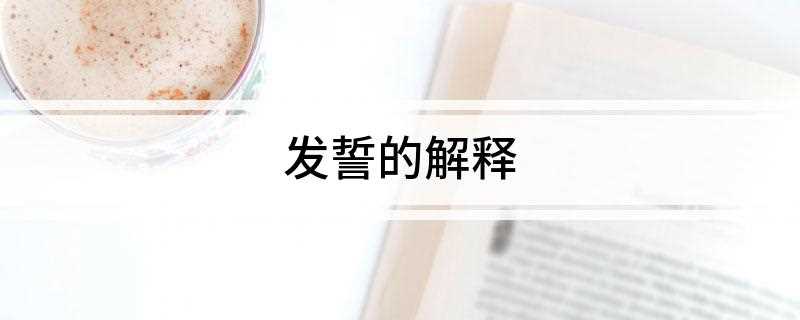 发誓的解释(发誓是指庄严地说出表示决心的话或对某事提出保证)