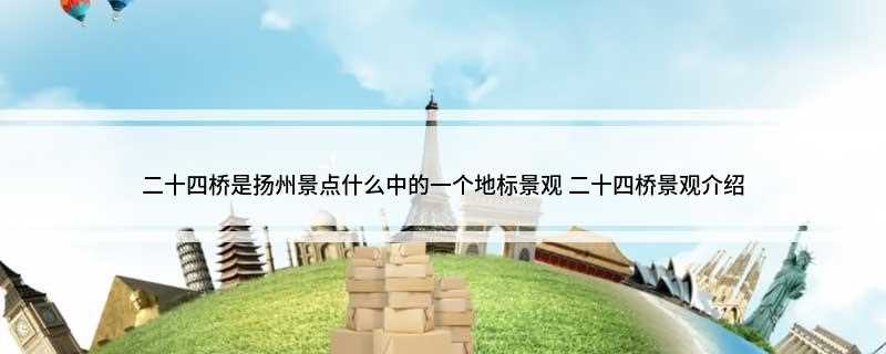 二十四桥是扬州景点什么中的一个地标景观(二十四桥是扬州著名景点瘦西湖中的一个地标景观)