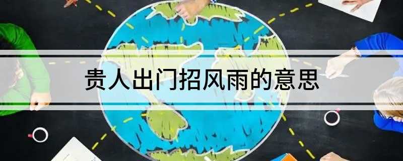 贵人出门招风雨的意思(古人所说的“贵人出门招风雨”是指有权有势的外出就一定会惹出事)