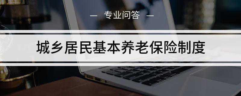 城乡居民基本养老保险制度(城乡居民基本养老保险需要年满16周岁)