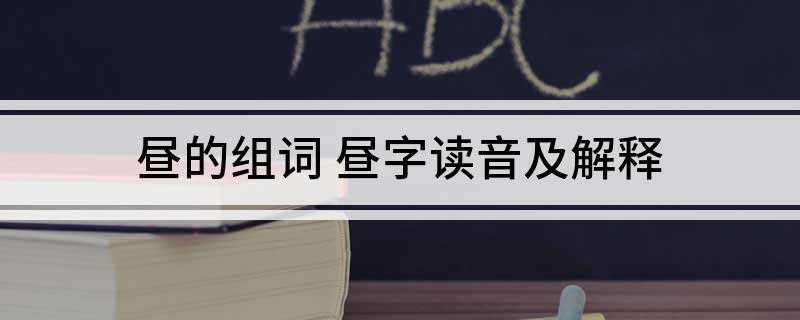昼的组词 昼字读音及解释(白昼、昼夜、昼想夜梦、昼日三接、昼思夜想)