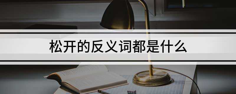 松开的反义词都是什么(松开的反义词:缠绕、抓紧、捏紧、攥着)