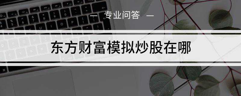 东方财富模拟炒股在哪(东方财富模拟炒股步骤是什么)