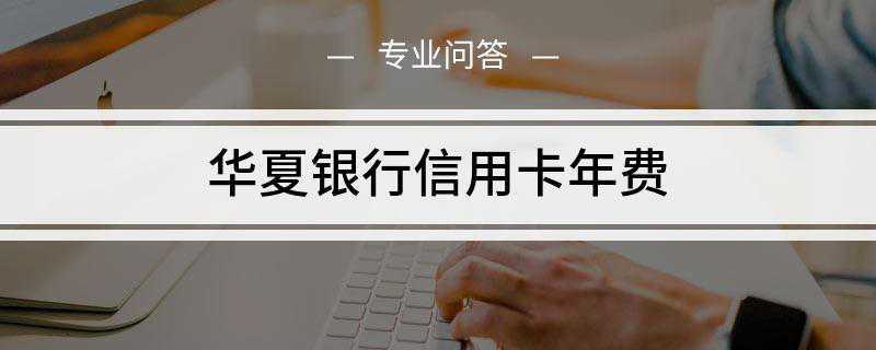 华夏银行信用卡年费(华夏银行信用卡收费标准及减免规则)