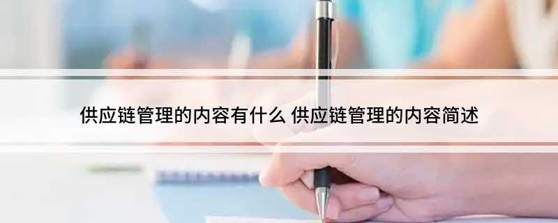 供应链管理的内容有什么(供应链管理的内容如下。)