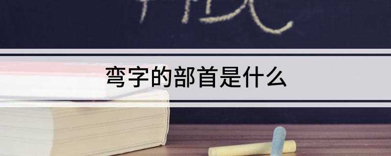 弯字的部首是什么(张弓拉弦使不直是弯之范式)