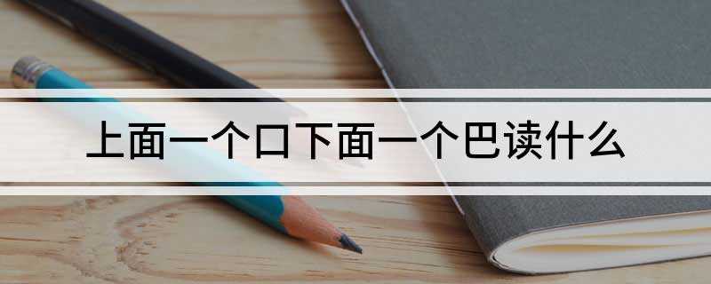 上面一个口下面一个巴念什么 上面一个口下面一个巴读什么