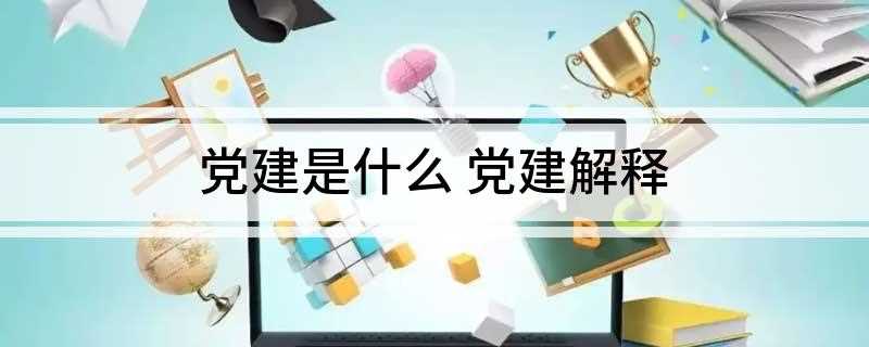 党建是什么 党建解释