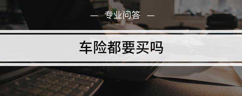 车险都要买吗(车险分为交强险和商业险两种)