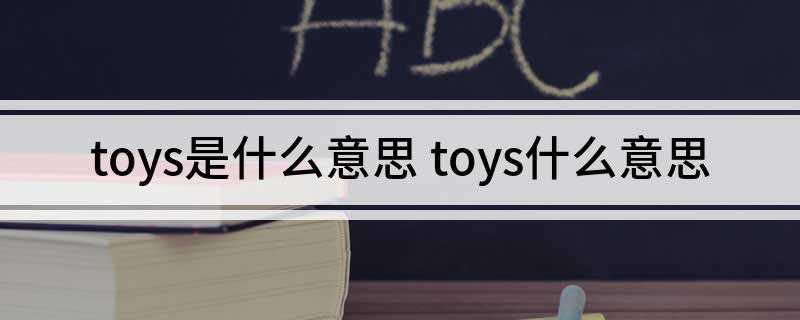 toys是什么意思 toys什么意思