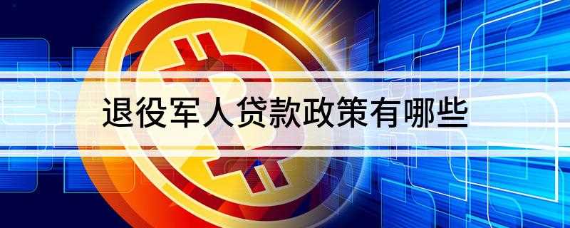 退役军人贷款政策有哪些(退役军人可以申请办理创业贷款吗)