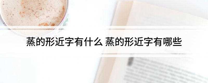 蒸的形近字有什么(蒸馒头的形近字有哪些)