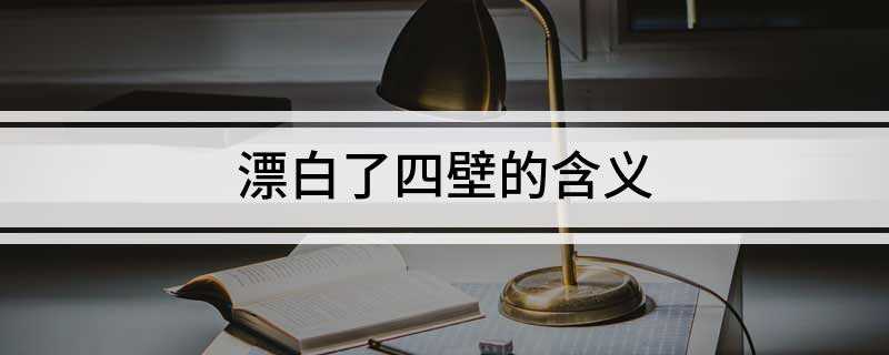 漂白了四壁的含义(漂白四壁的意思是:灯光照亮了四周的墙壁)