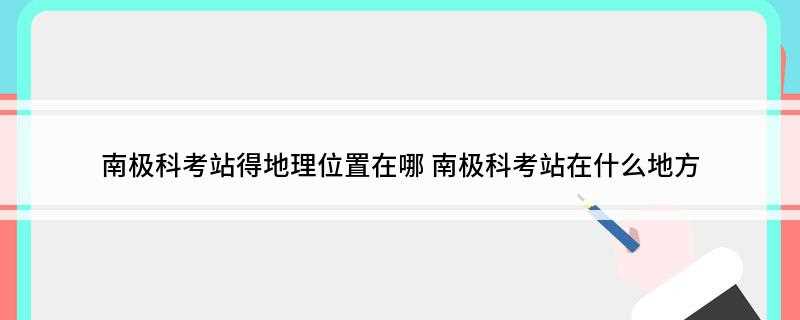 南极科考站得地理位置在哪(南极内陆考察度夏站有哪些)