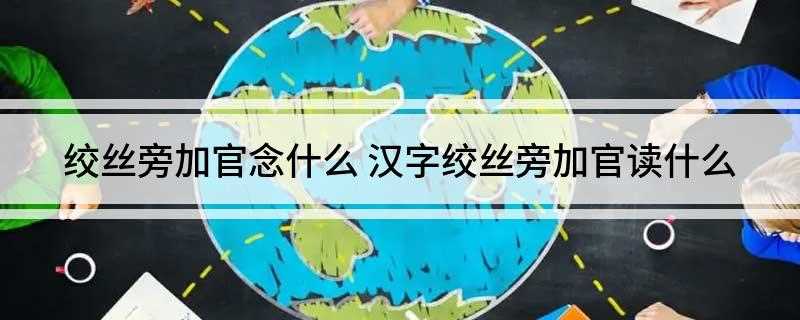 绞丝旁加官念什么 汉字绞丝旁加官读什么