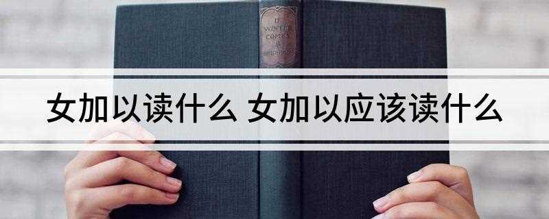 女加以读什么 女加以应该读什么