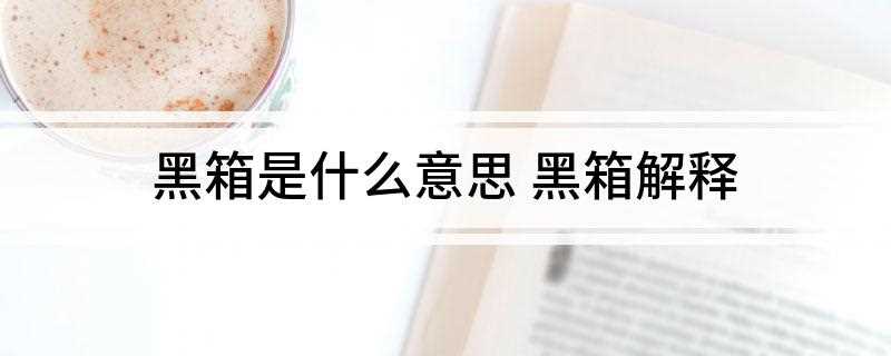 黑箱是什么意思(黑箱是控制论中指一种既不能打开又不能从外部窥视其中奥秘的信息)