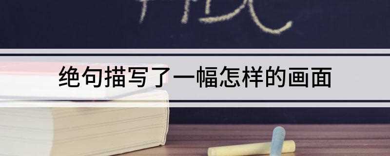 绝句描写了一幅怎样的画面(《绝句》描绘诗人居所周围的明媚春景)