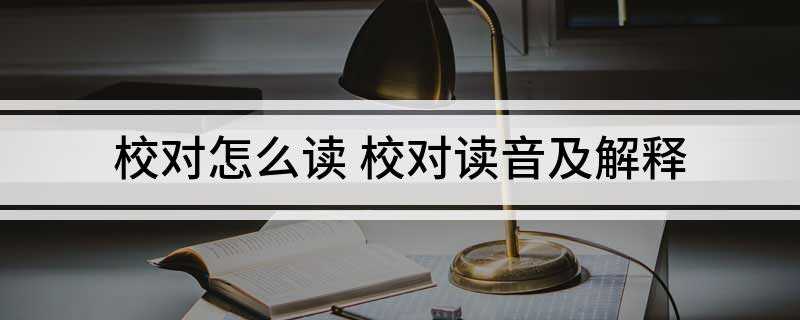 校对怎么读 校对读音及解释(新闻出版机构的校对工作有其特殊性和紧迫性)