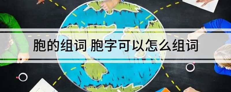 胞的组词 胞字可以怎么组词(胞字的组词有哪些)