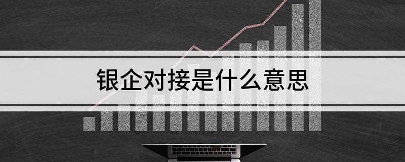 银企对接是什么意思(银企对接是指的是银行与企业对接合作)