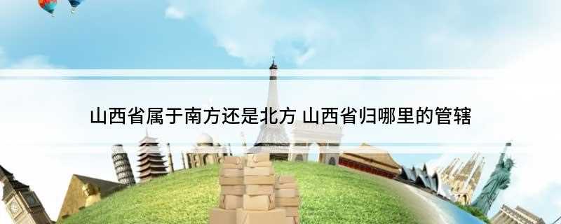 山西省属于南方还是北方(山西省地势呈东北斜向西南的平行四边形)