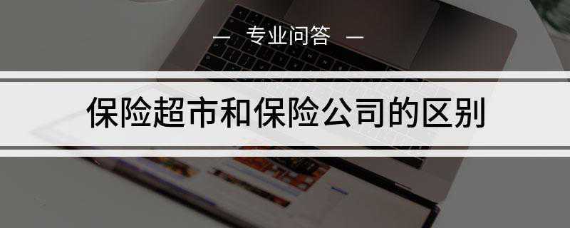 保险超市和保险公司的区别(保险超市通常是指保险中介公司)