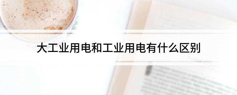 大工业用电和工业用电有什么区别