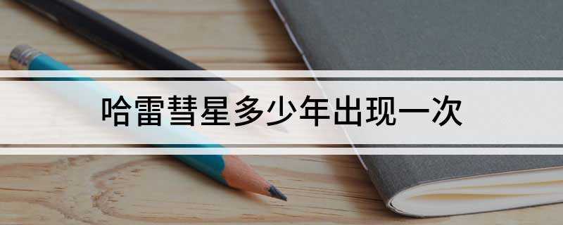 哈雷彗星多少年出现一次(哈雷彗星平均76年出现一次)