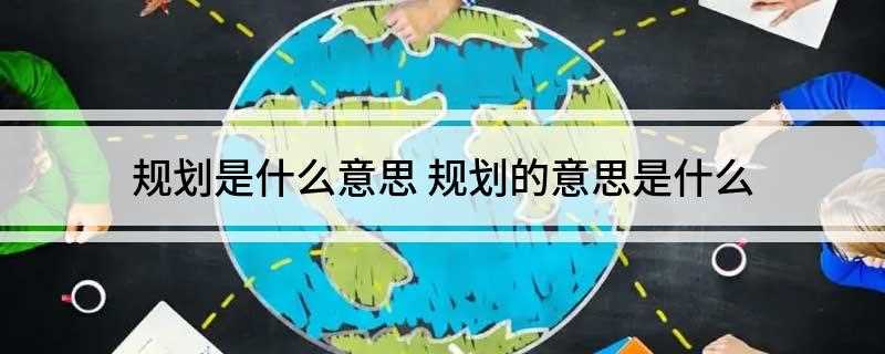 规划是什么意思(城乡建设规划与建设紧密联系在一起)