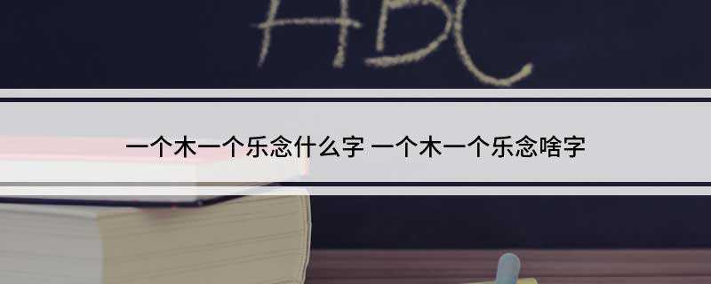 一个木一个乐念什么字