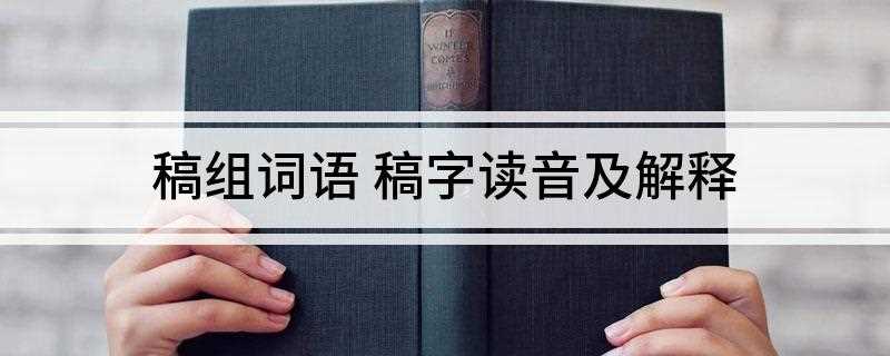 稿组词语 稿字读音及解释(指谷类植物的茎秆或文字、图画的草底)