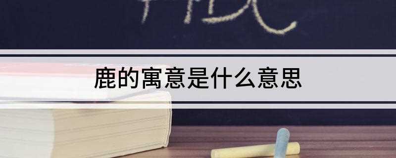 鹿的寓意是什么意思(鹿寓意着健康、爱情。)
