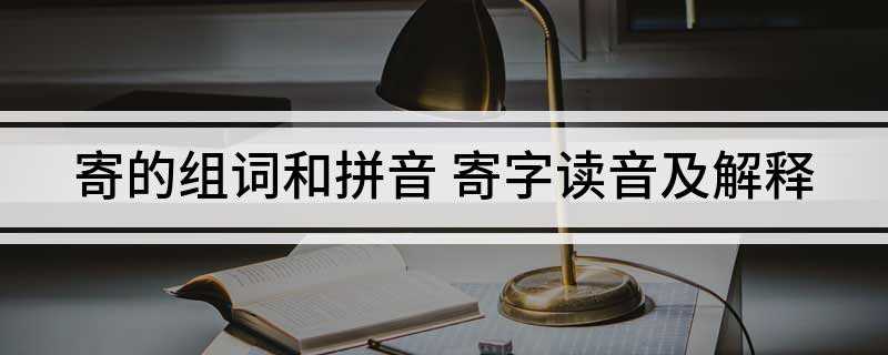 寄的组词和拼音(寄人篱下、寄宿、邮寄、寄生、寄名、寄情、寄存器)
