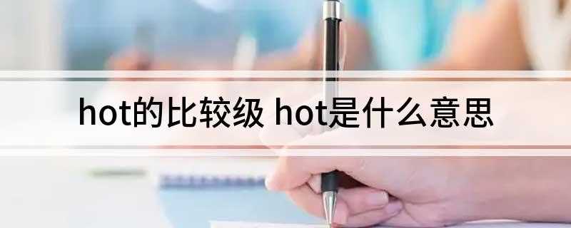 hot的比较级 hot是什么意思(hotter比较级的释义)
