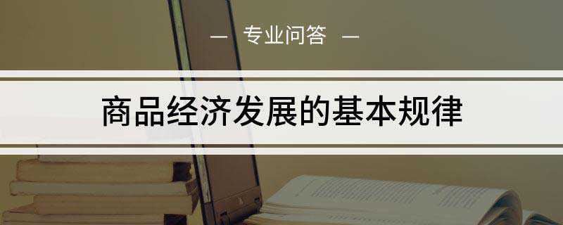 商品经济发展的基本规律(价值规律是商品经济的基本规律)