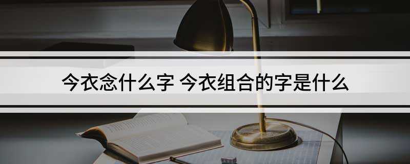 今衣念什么字