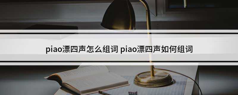piao漂四声怎么组词(漂亮话、漂亮朋友、漂漂亮)